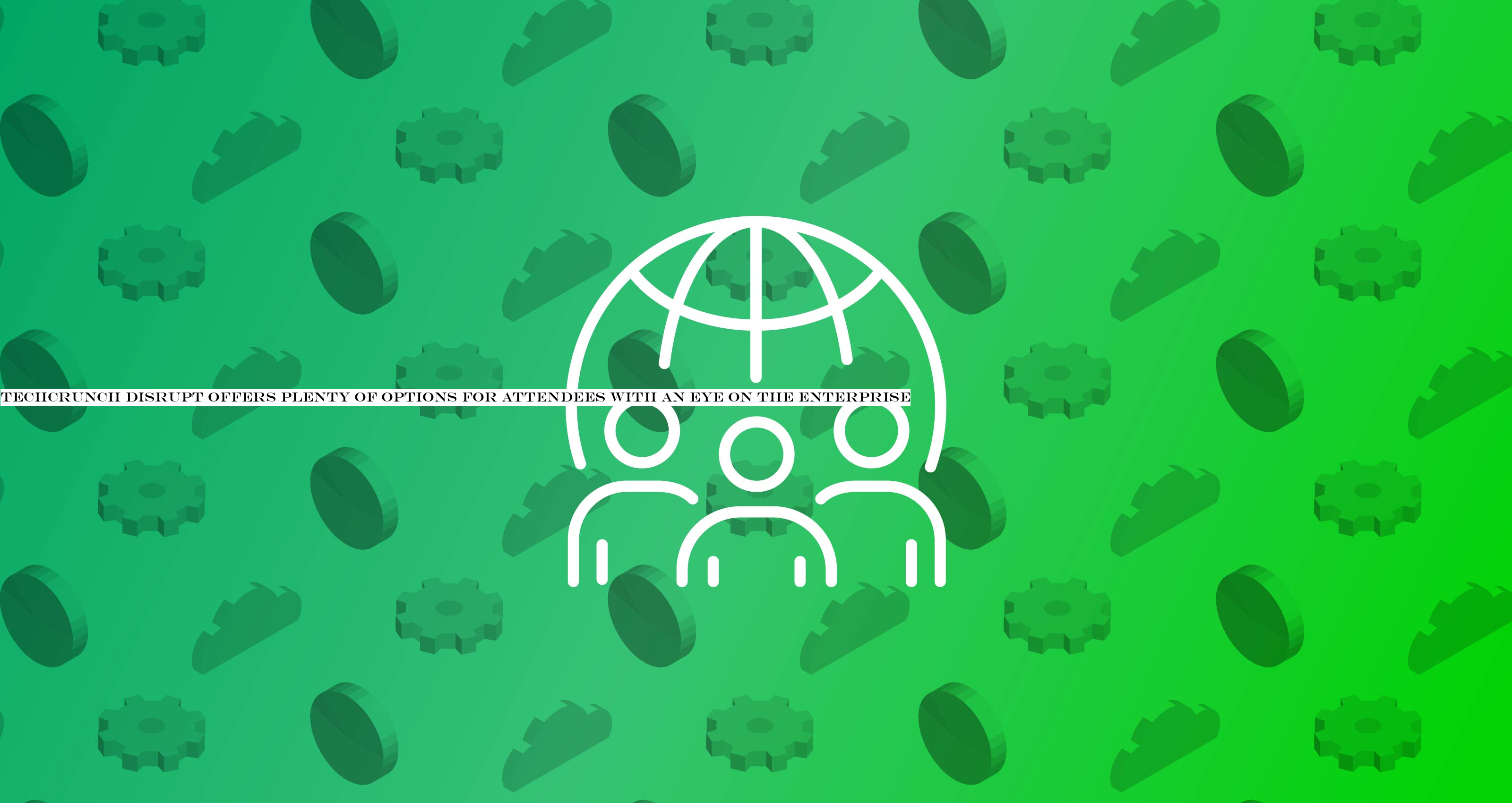 TechCrunch Disrupt offers plenty of options for attendees with an eye on the enterprise