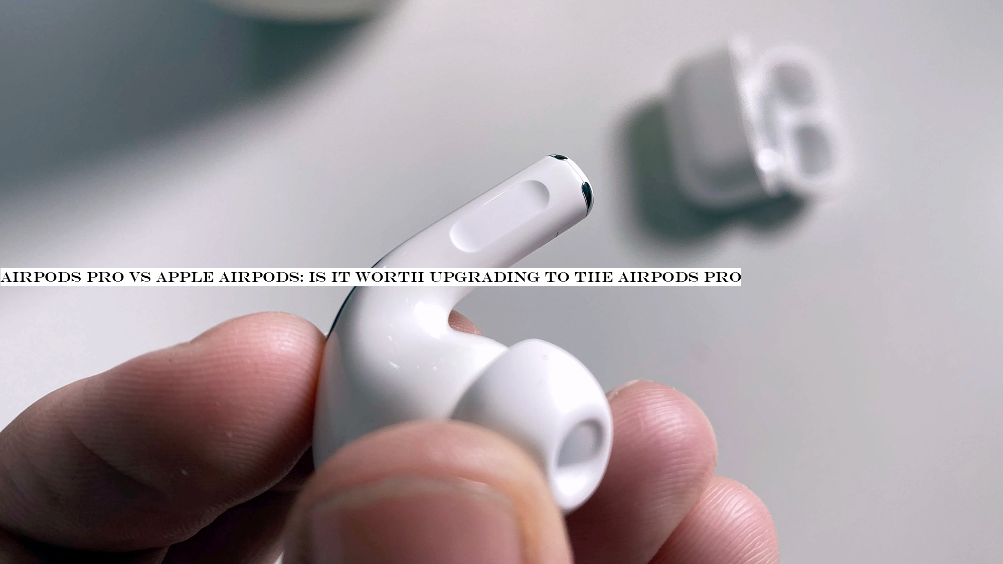 AirPods Pro vs Apple AirPods: is it worth upgrading to the AirPods Pro?