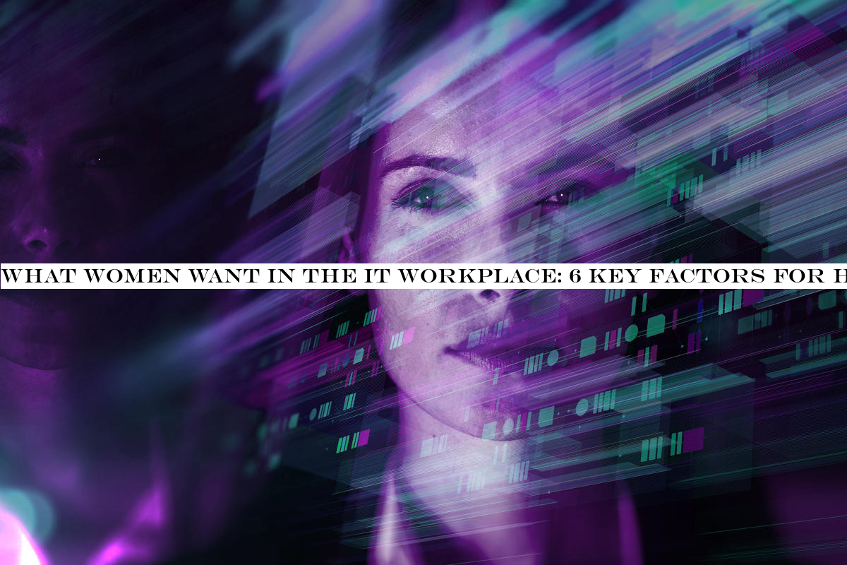 What women want in the IT workplace: 6 key factors for hiring and retention