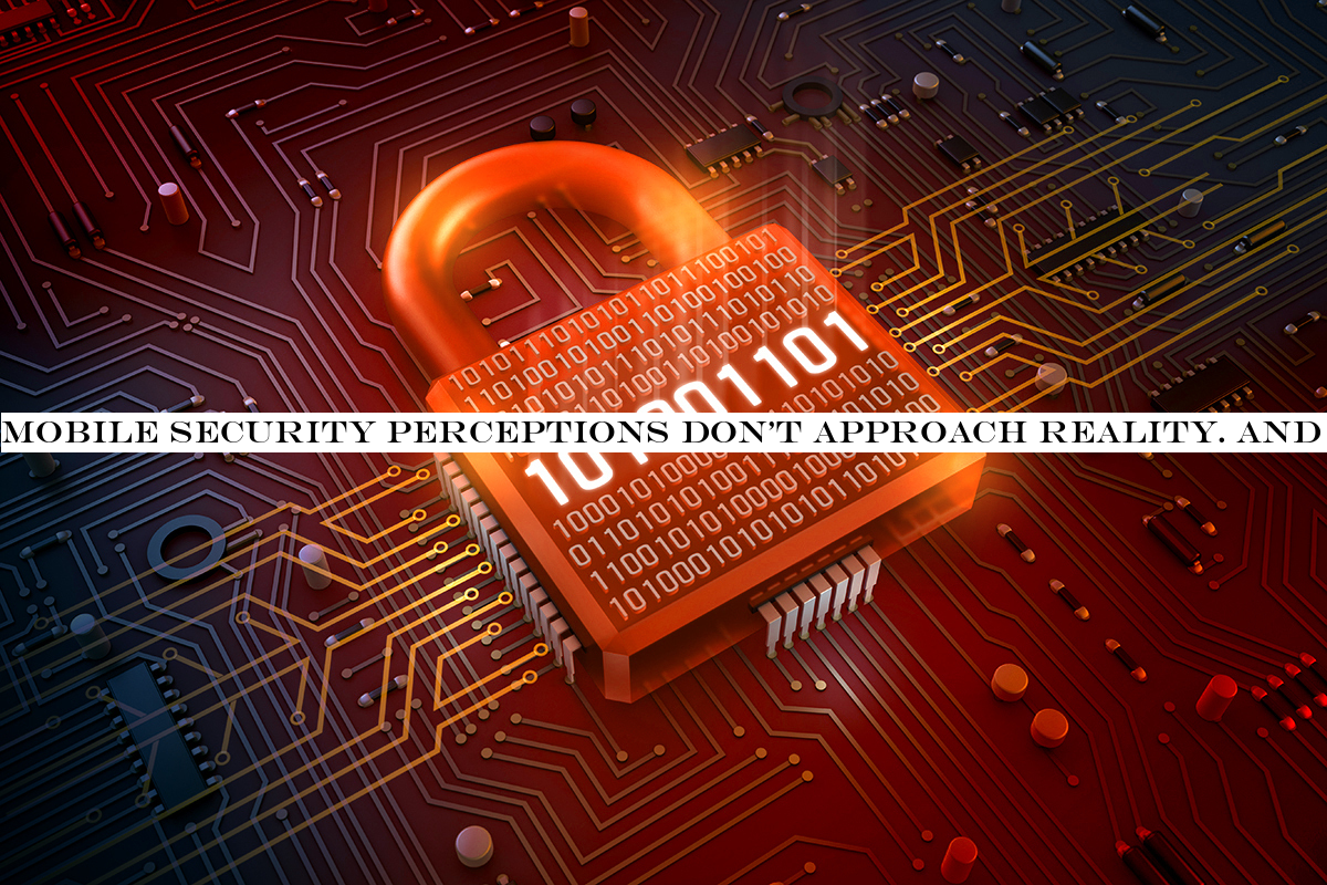 Mobile security perceptions don't approach reality. And that's a problem.