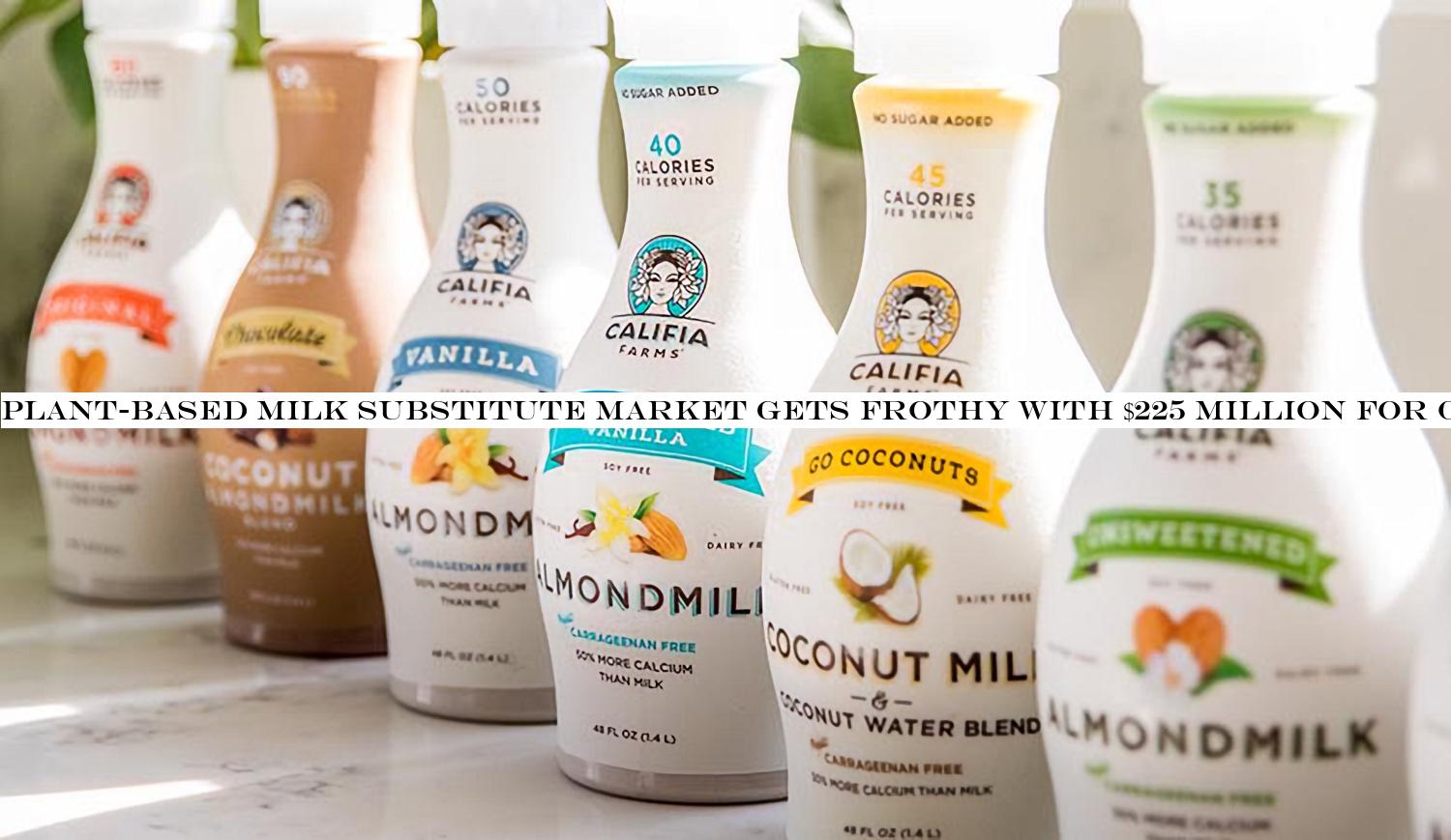 Plant-based milk substitute market gets frothy with $225 million for Califia Farms