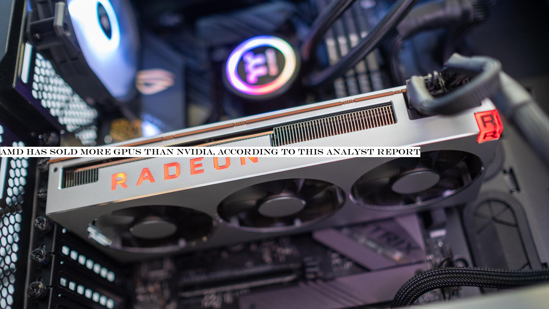 AMD has sold more GPUs than Nvidia, according to this analyst report