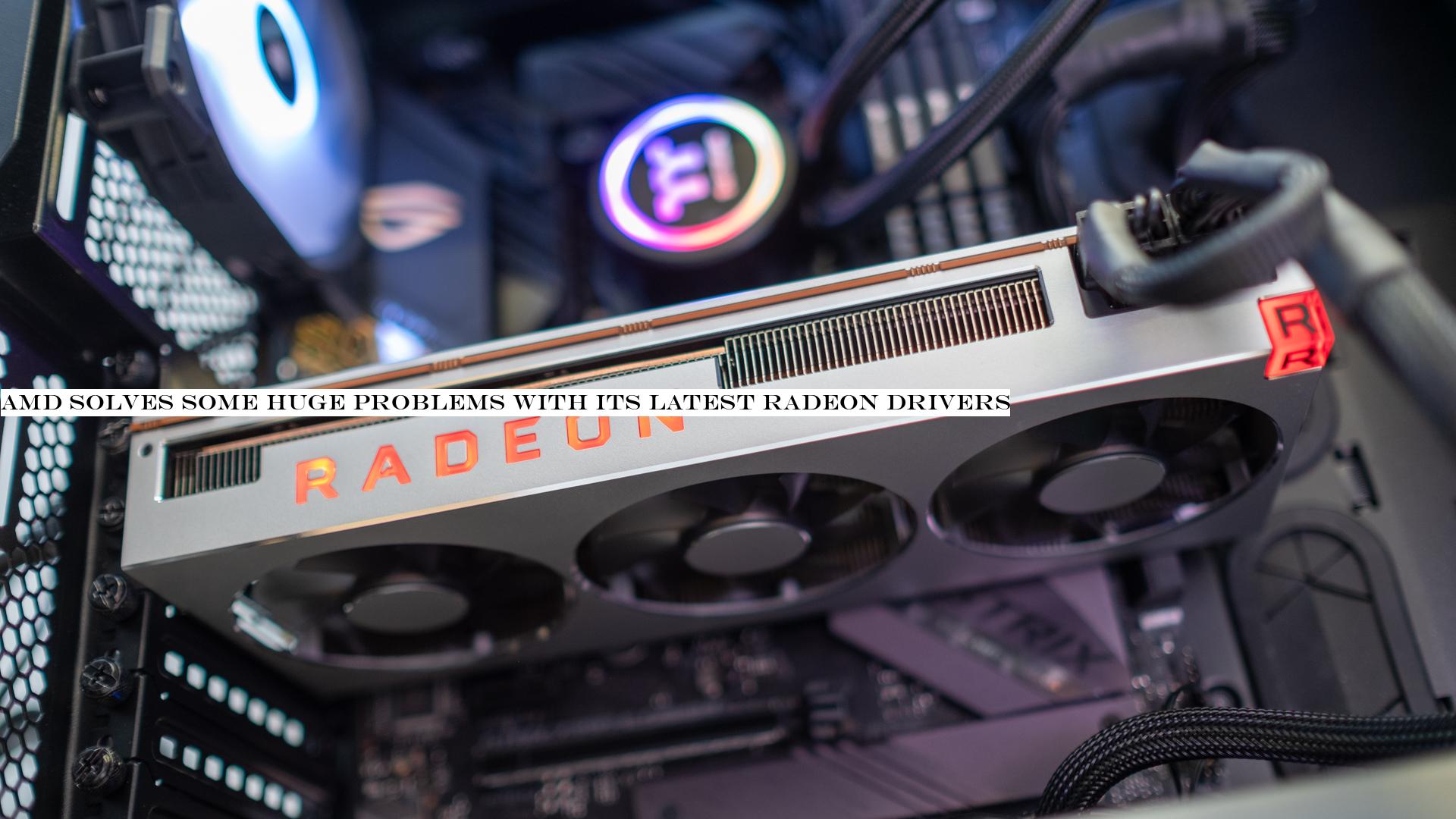 AMD solves some huge problems with its latest Radeon drivers