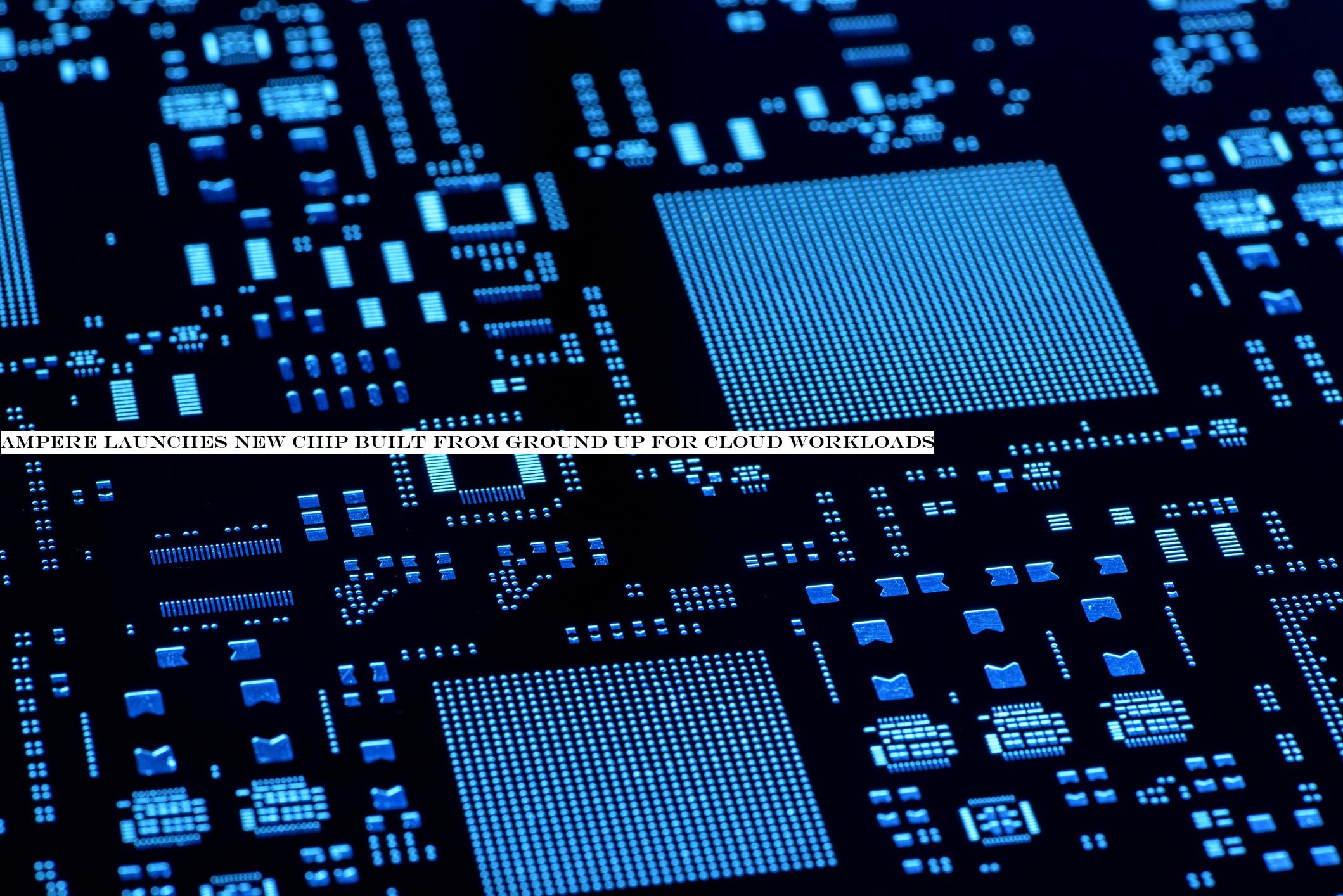 Ampere launches new chip built from ground up for cloud workloads