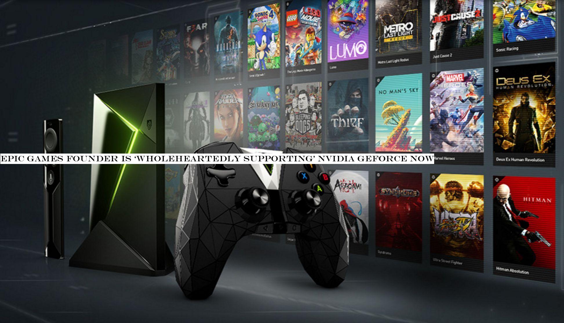 Epic Games founder is ‘wholeheartedly supporting& Nvidia GeForce Now