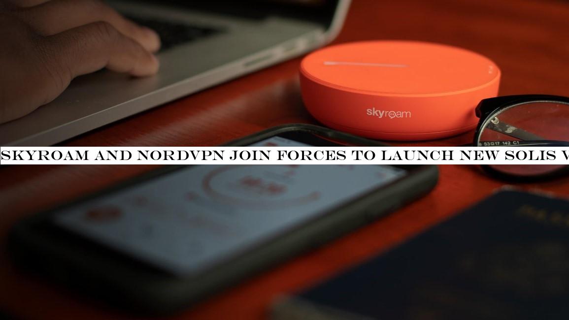 Skyroam and NordVPN join forces to launch new Solis VPN