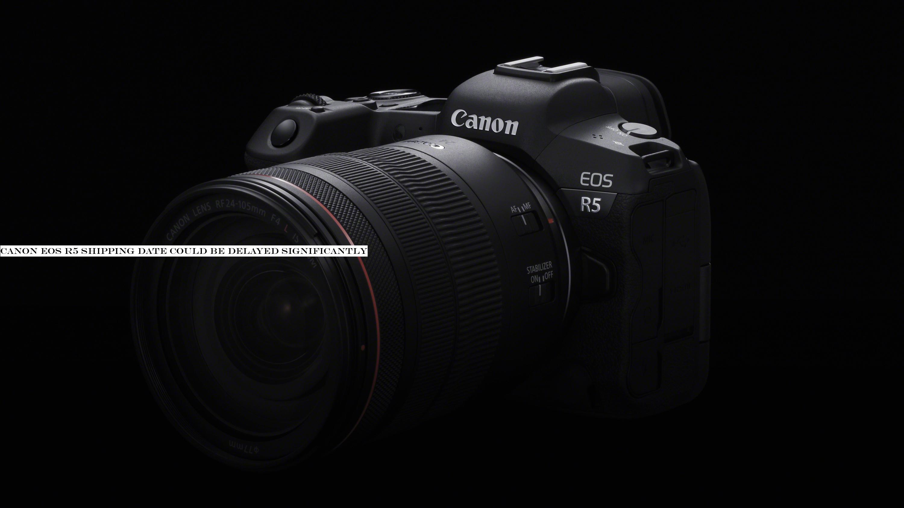 Canon EOS R5 shipping date could be delayed significantly