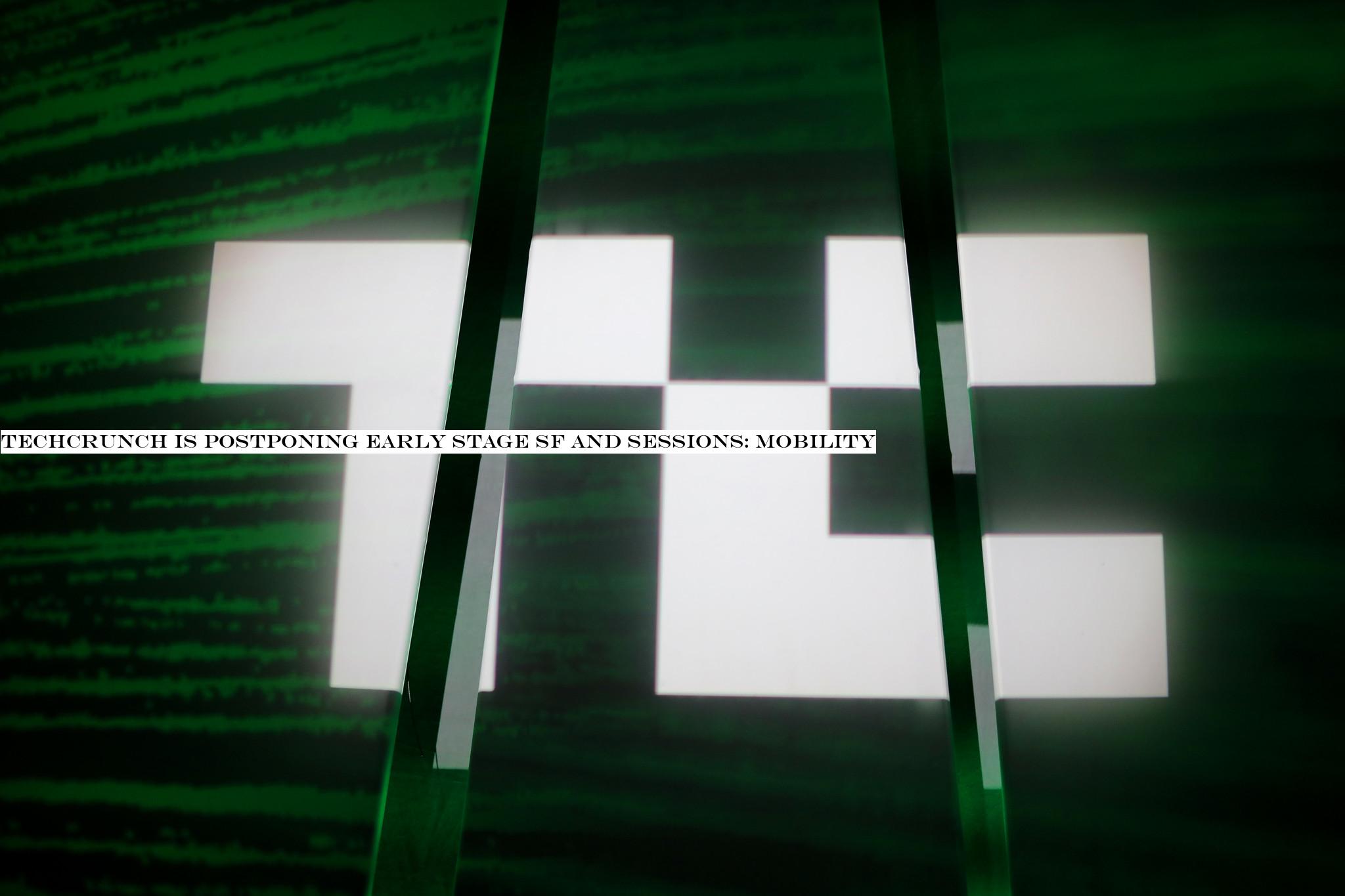 TechCrunch is postponing Early Stage SF and Sessions: Mobility