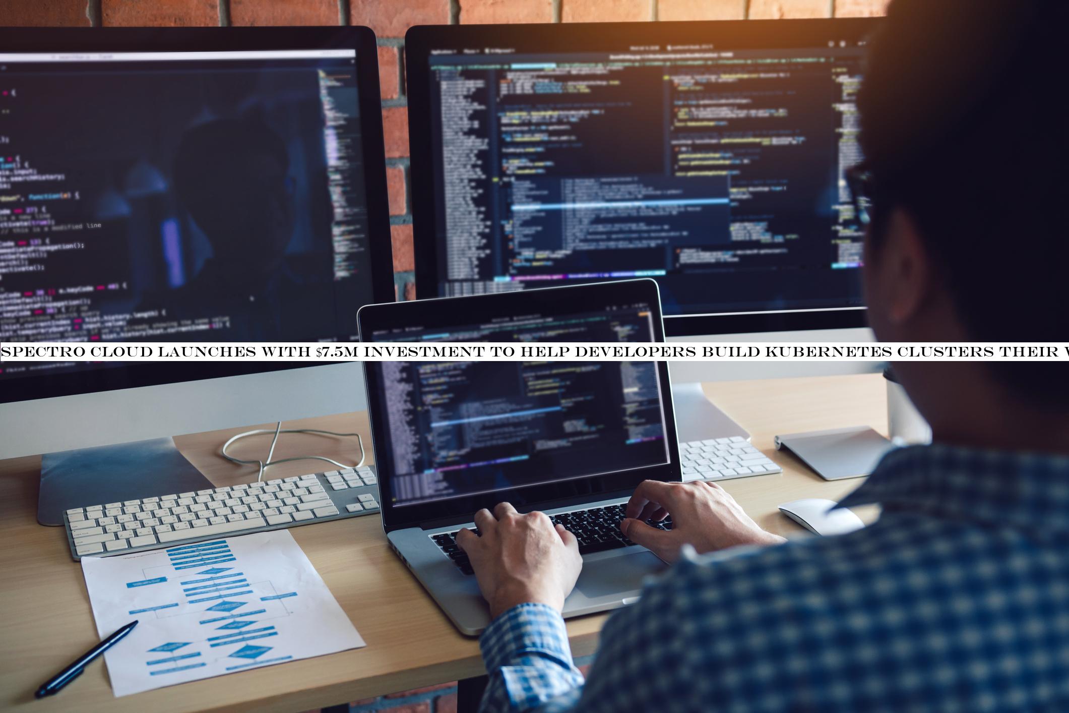 Spectro Cloud launches with $7.5M investment to help developers build Kubernetes clusters their way