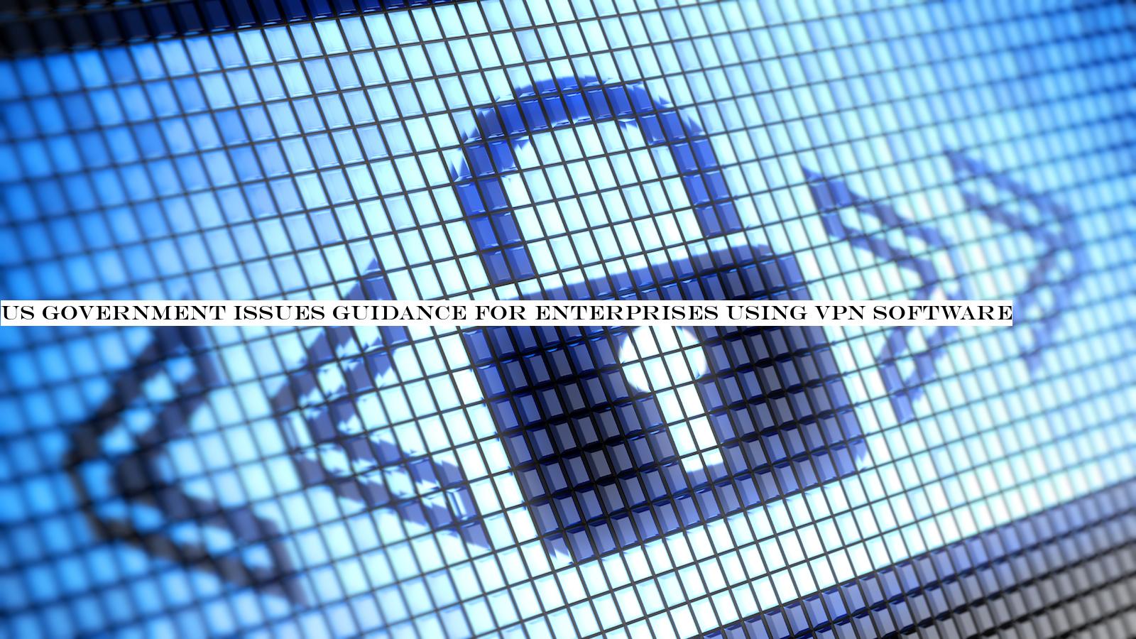 US government issues guidance for enterprises using VPN software