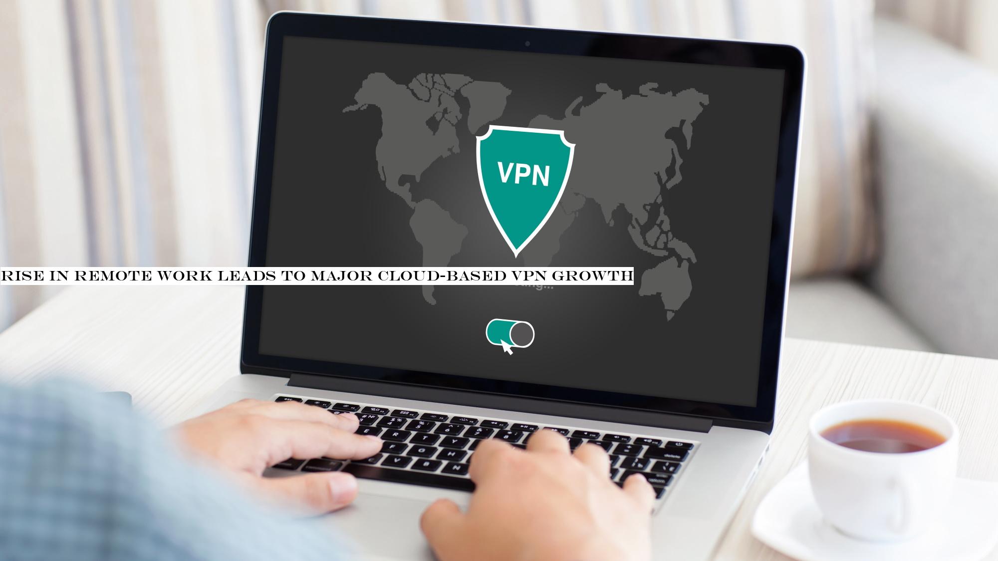 Rise in remote work leads to major cloud-based VPN growth