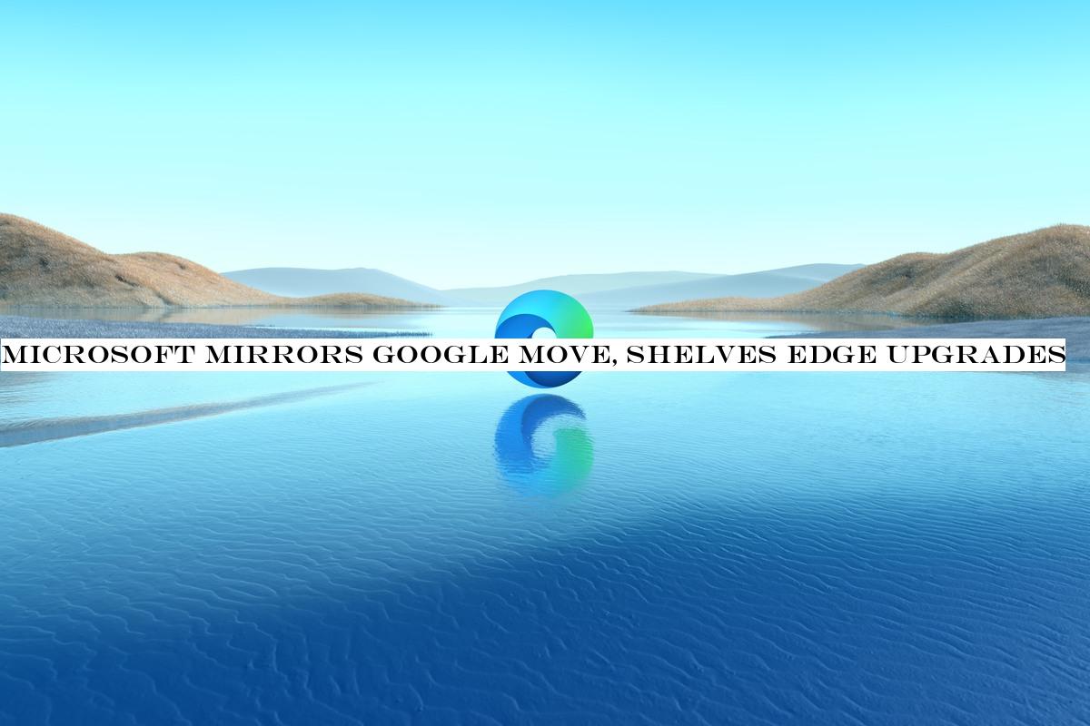 Microsoft mirrors Google move, shelves Edge upgrades