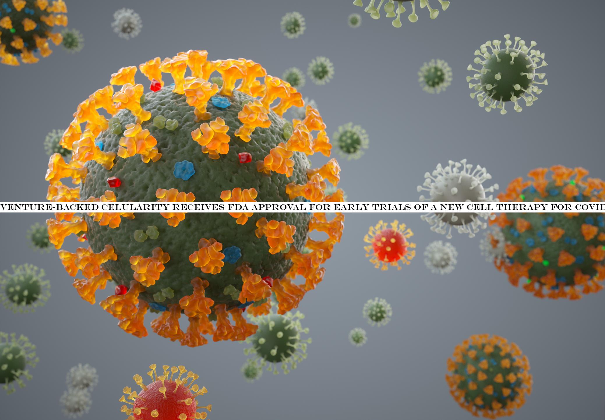Venture-backed Celularity receives FDA approval for early trials of a new cell therapy for COVID-19
