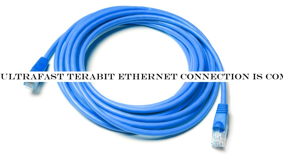 Ultrafast Terabit Ethernet connectivity is coming fast - but it won&t be cheap