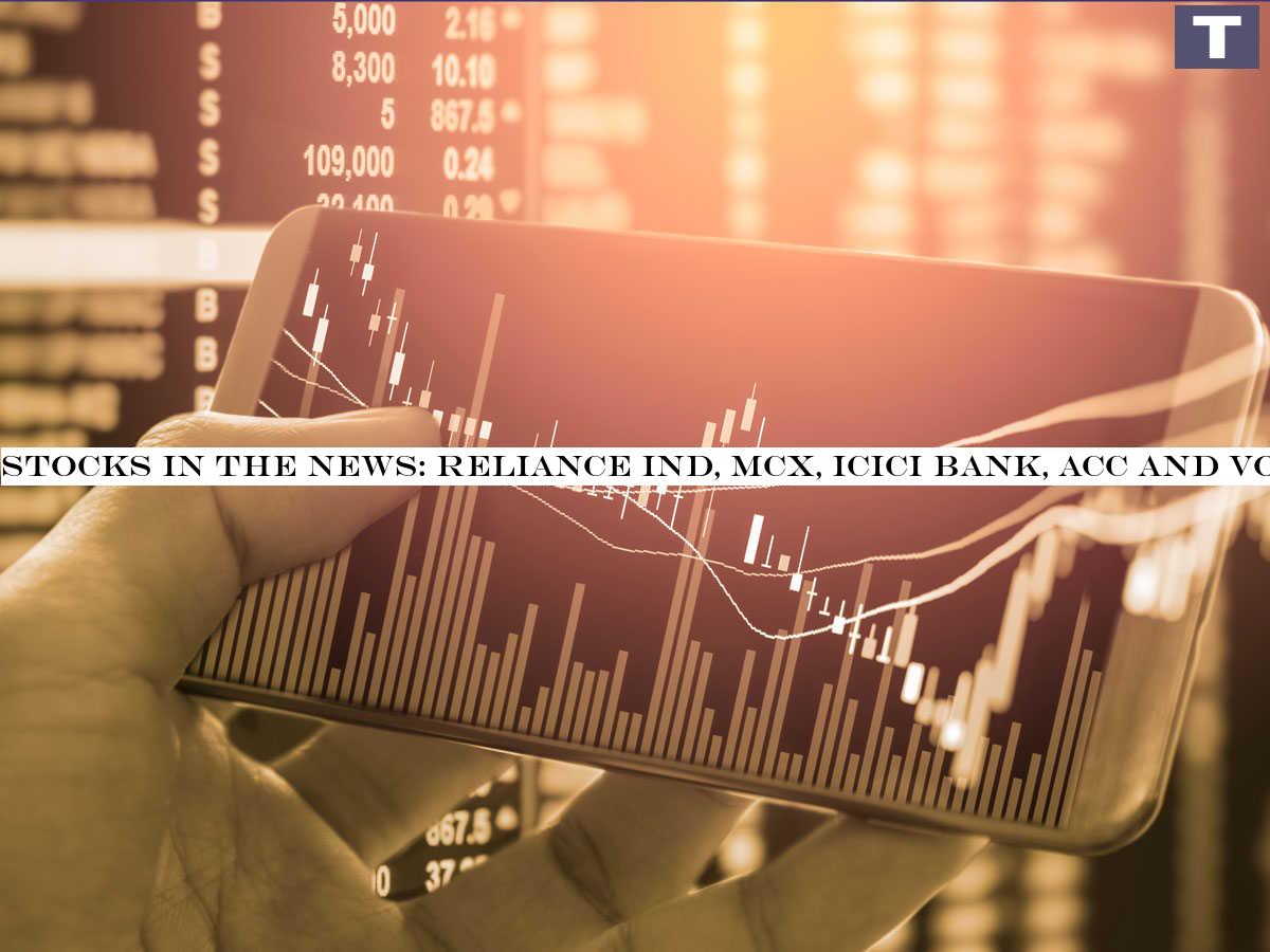 Stocks in the news: Reliance Ind, MCX, ICICI Bank, ACC and Vodafone Idea